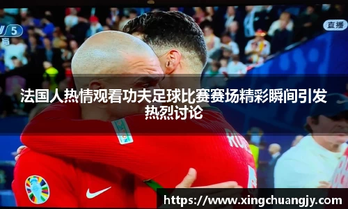 法国人热情观看功夫足球比赛赛场精彩瞬间引发热烈讨论
